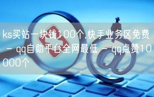 ks买站一块钱100个,快手业务区免费 - qq自助平台全网最低 - qq点赞1