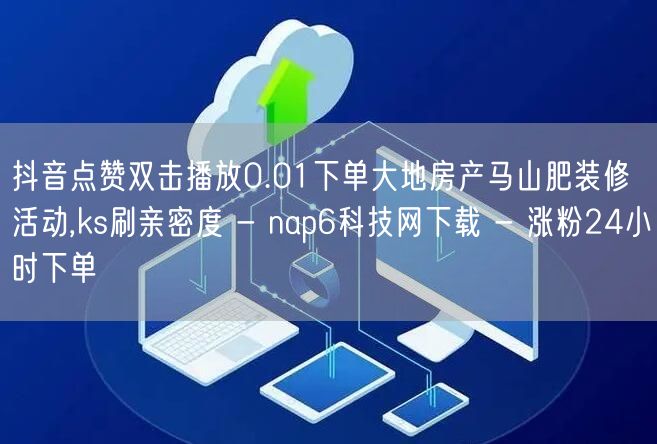 抖音点赞双击播放0.01下单大地房产马山肥装修活动,ks刷亲密度 - nap6科