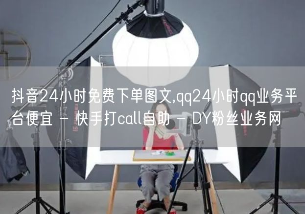 抖音24小时免费下单图文,qq24小时qq业务平台便宜 - 快手打call自助 